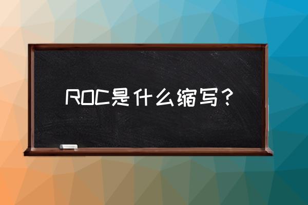 ROC是什么 ROC是什么缩写？