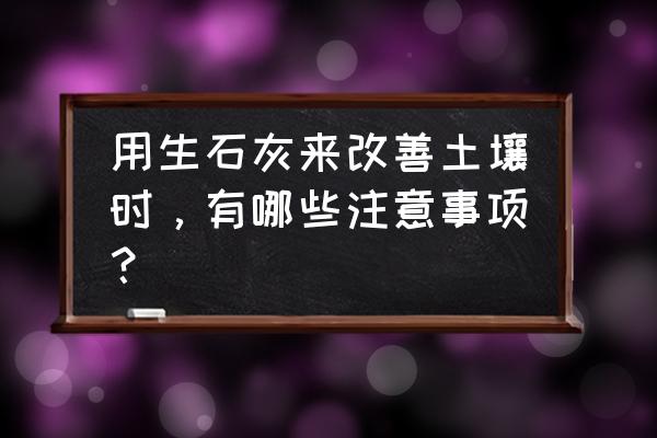 土壤污染检测小妙招 用生石灰来改善土壤时，有哪些注意事项？