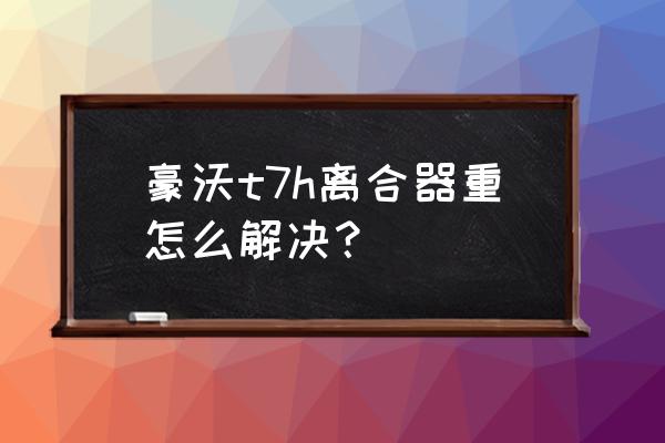 重汽豪沃轻卡换离合器要多少钱 豪沃t7h离合器重怎么解决？