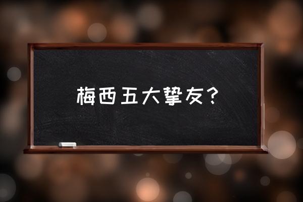 梅西有几次最佳11人 梅西五大挚友？