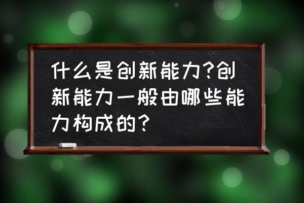 企业竞争优势的来源有哪三种 什么是创新能力?创新能力一般由哪些能力构成的？