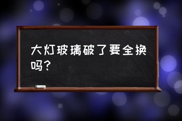 大灯裂痕需要整个更换吗 大灯玻璃破了要全换吗？