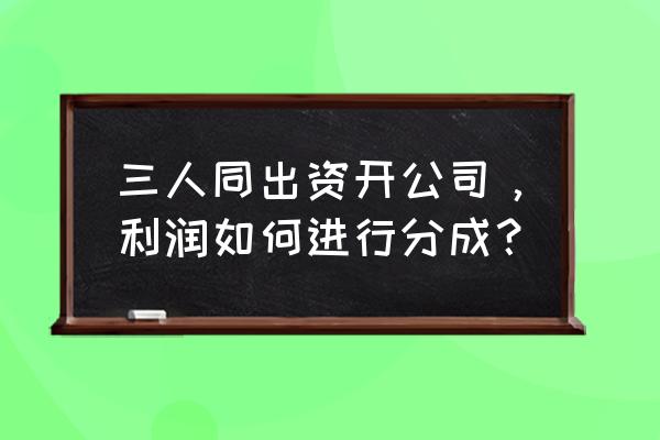 成立分公司怎么管理 三人同出资开公司，利润如何进行分成？