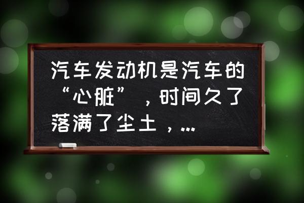 汽车清洁的步骤和使用到的工具 汽车发动机是汽车的“心脏”，时间久了落满了尘土，该如何清洗？