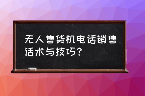 电话营销技巧和话术课件 无人售货机电话销售话术与技巧？