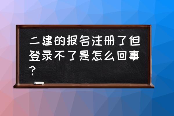 二级建造师执业报名入口 二建的报名注册了但登录不了是怎么回事？