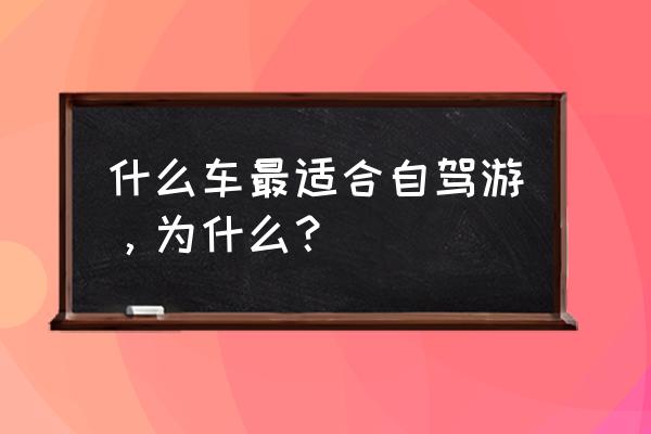 最适合穷人的三款七座车 什么车最适合自驾游，为什么？