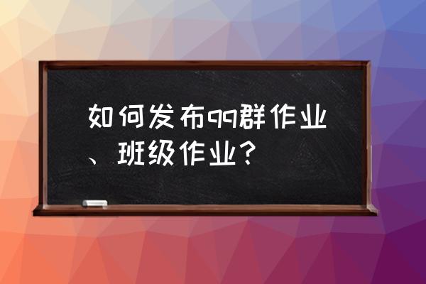 怎样在qq群里面布置作业 如何发布qq群作业、班级作业？