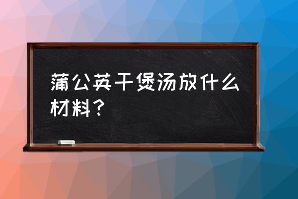 蒲公英能跟鸡一起炖吗 蒲公英干煲汤放什么材料？