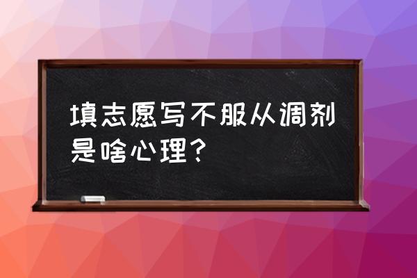 志愿填了不服从调剂还能改吗 填志愿写不服从调剂是啥心理？