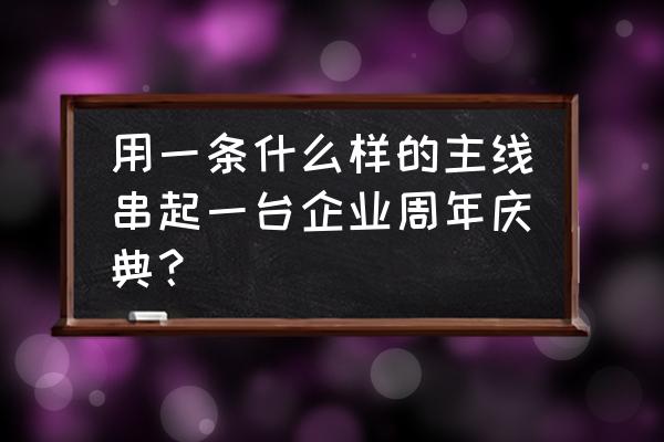 公司周年庆典活动完整策划流程 用一条什么样的主线串起一台企业周年庆典？