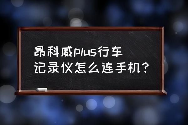 别克昂科威装行车记录仪的位置 昂科威plus行车记录仪怎么连手机？