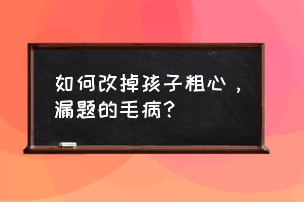 孩子计算题老是马虎出错怎么办 如何改掉孩子粗心，漏题的毛病？