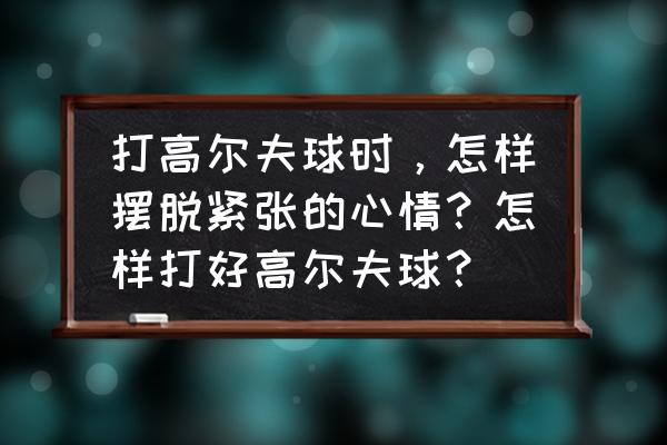 高尔夫新手可能遇到的问题及答案 打高尔夫球时，怎样摆脱紧张的心情？怎样打好高尔夫球？