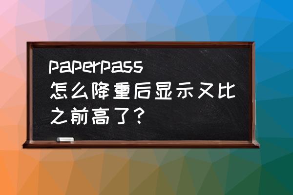 论文查重怎么降重 paperpass怎么降重后显示又比之前高了？