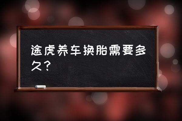 途虎养车买轮胎步骤 途虎养车换胎需要多久？