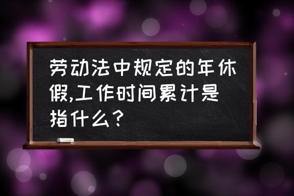 员工休假期间又来上班了怎么办 劳动法中规定的年休假,工作时间累计是指什么？