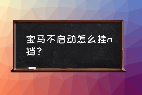 宝马5系挂不了空挡怎样拖车 宝马不启动怎么挂n挡？