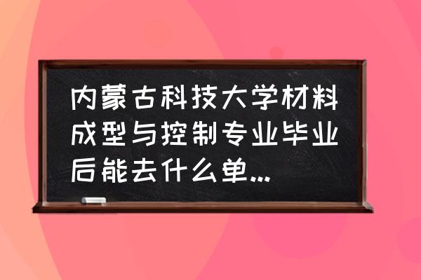 材料成型干什么工资高 内蒙古科技大学材料成型与控制专业毕业后能去什么单位就业？