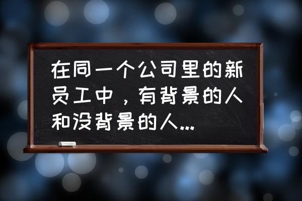 公司喜欢什么工作背景的员工 在同一个公司里的新员工中，有背景的人和没背景的人之间的区别是什么？