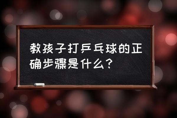 零基础乒乓球先学什么 教孩子打乒乓球的正确步骤是什么？