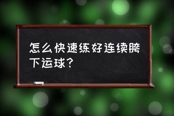 胯下运球最好的训练法 怎么快速练好连续胯下运球？