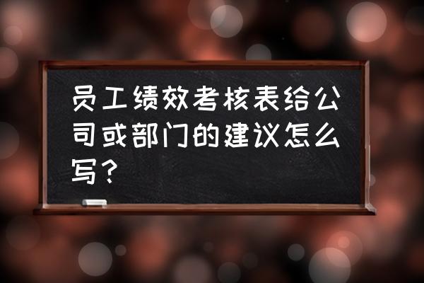 安全生产管理人员绩效考核表 员工绩效考核表给公司或部门的建议怎么写？