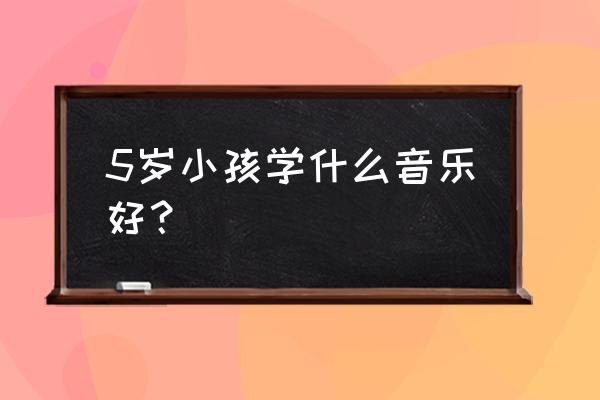 孩子学习的时候听什么音乐 5岁小孩学什么音乐好？