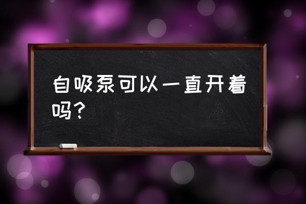 水泵的运行应该注意什么问题 自吸泵可以一直开着吗？