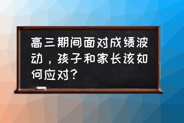 高三学生怎样面对成绩起伏 高三期间面对成绩波动，孩子和家长该如何应对？