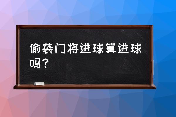 冲撞门将的详细规则 偷袭门将进球算进球吗？