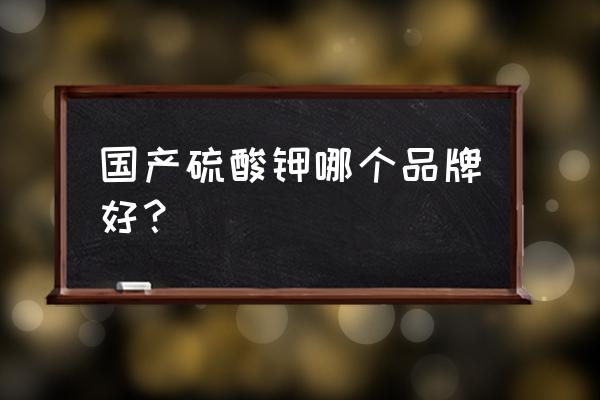 农用硫酸钾和罗布泊硫酸钾哪个好 国产硫酸钾哪个品牌好？