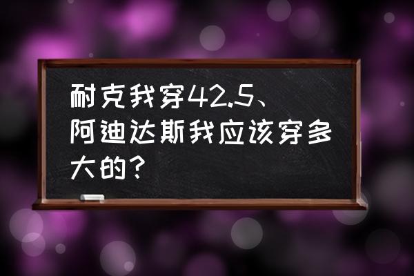 阿迪达斯鞋码43比42.5大多少 耐克我穿42.5、阿迪达斯我应该穿多大的？