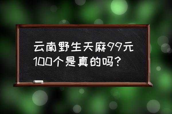 人工种植天麻能卖多少钱一斤 云南野生天麻99元100个是真的吗？