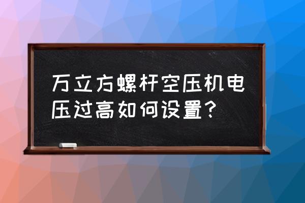 螺杆空压机电压过低报警怎么解决 万立方螺杆空压机电压过高如何设置？