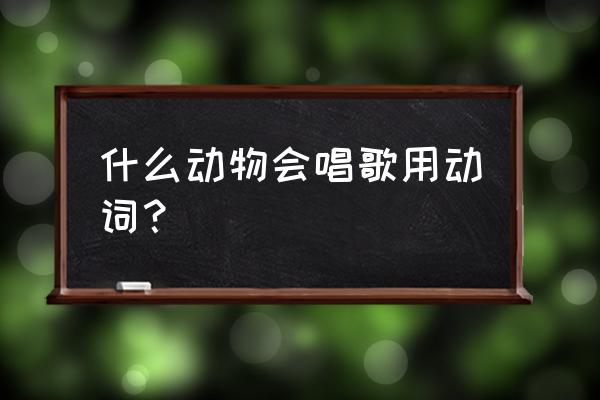 海底动物发出声音拟人句 什么动物会唱歌用动词？