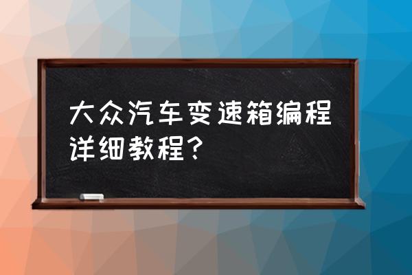 变速箱重新编程一般要多久 大众汽车变速箱编程详细教程？