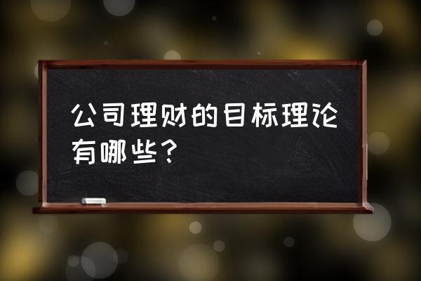 什么方法最适合企业财务管理目标 公司理财的目标理论有哪些？