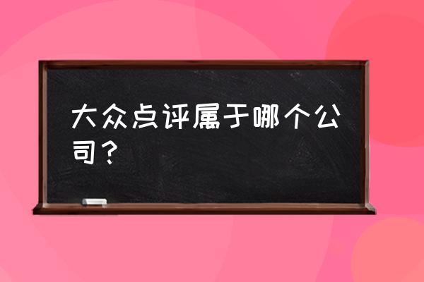 大众点评网页版入口 大众点评属于哪个公司？