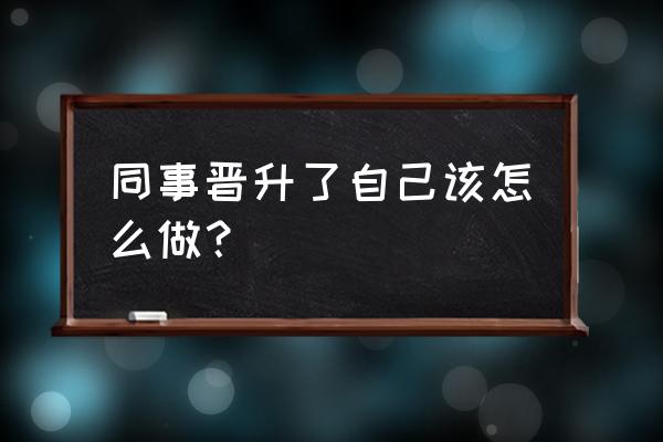 如何让员工学会主动做事实例 同事晋升了自己该怎么做？