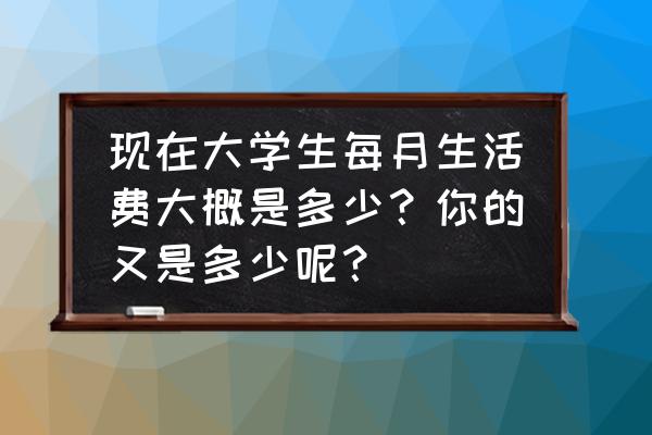 大学生一个月生活费普遍多少 现在大学生每月生活费大概是多少？你的又是多少呢？