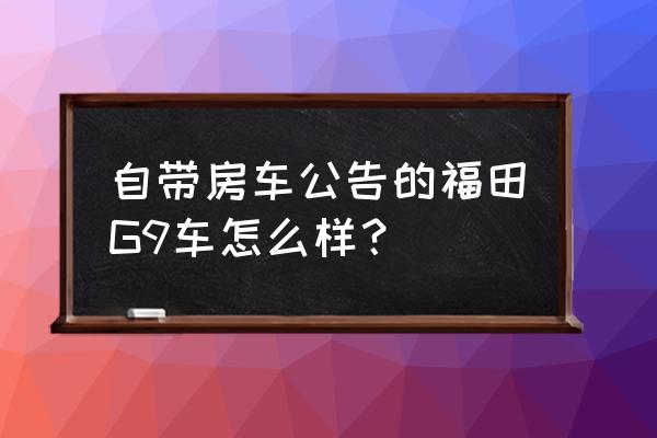 福田风景g9面包车内饰配置清单 自带房车公告的福田G9车怎么样？