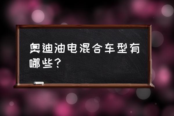 油电混动的电动汽车有哪些 奥迪油电混合车型有哪些？