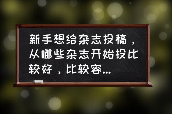 容易新人签约的写作平台 新手想给杂志投稿，从哪些杂志开始投比较好，比较容易被录用呢？