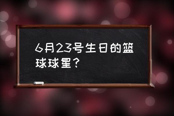 23号球员是谁 6月23号生日的篮球球星？