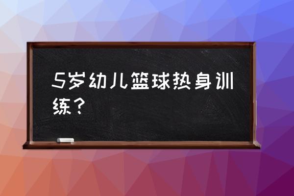 3-5岁幼儿篮球训练方法 5岁幼儿篮球热身训练？