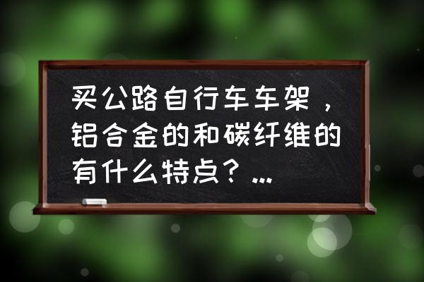 车架最好的材料是碳纤维吗 买公路自行车车架，铝合金的和碳纤维的有什么特点？哪种比较好？