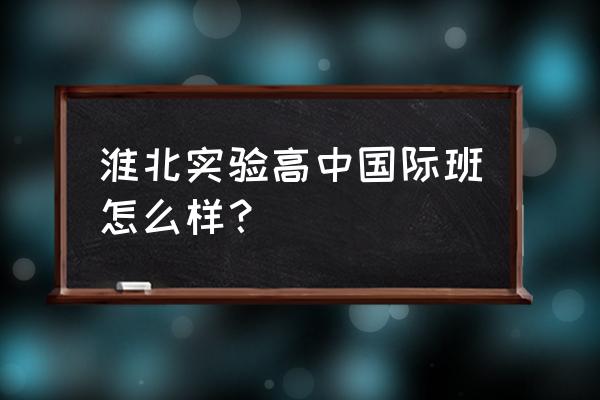 淮北所有高中排名一览表 淮北实验高中国际班怎么样？