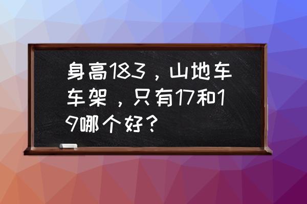 如何选山地车 身高183，山地车车架，只有17和19哪个好？