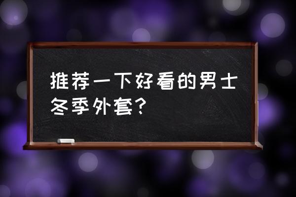 三十岁男人保养需要补充点什么 推荐一下好看的男士冬季外套？